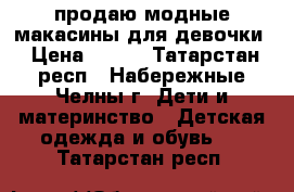 продаю модные макасины для девочки › Цена ­ 300 - Татарстан респ., Набережные Челны г. Дети и материнство » Детская одежда и обувь   . Татарстан респ.